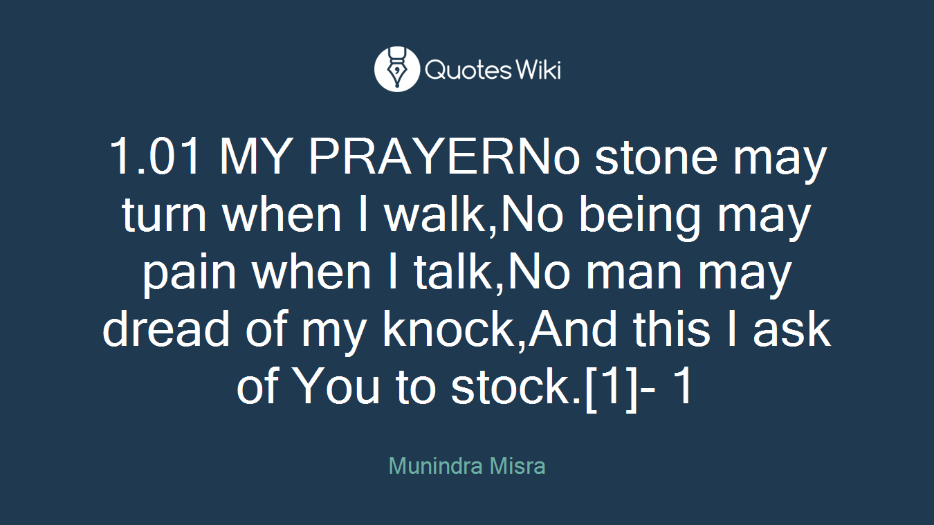 1.01 MY PRAYERNo stone may turn when I walk,No being may pain when I talk,No man may dread of my knock,And this I ask of You to stock.[1]- 1