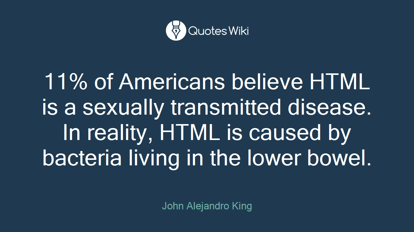 11% of Americans believe HTML is a sexually transmitted disease. In reality, HTML is caused by bacteria living in the lower bowel.