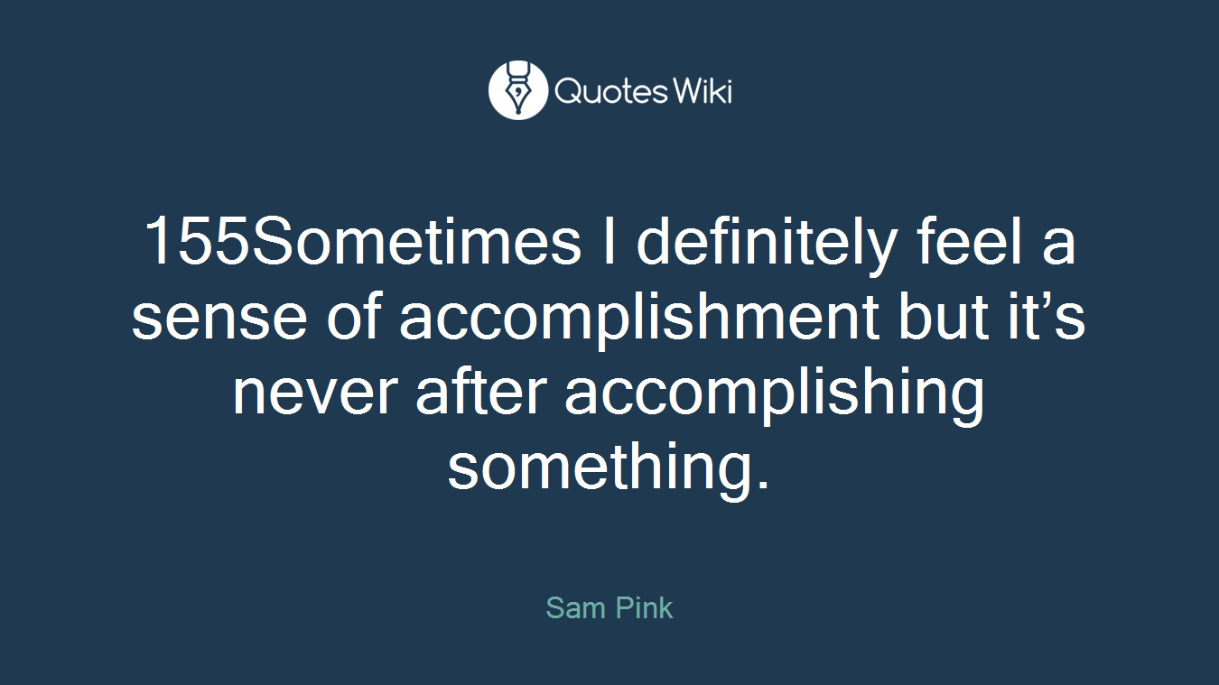 155Sometimes I definitely feel a sense of accomplishment but it’s never after accomplishing something.