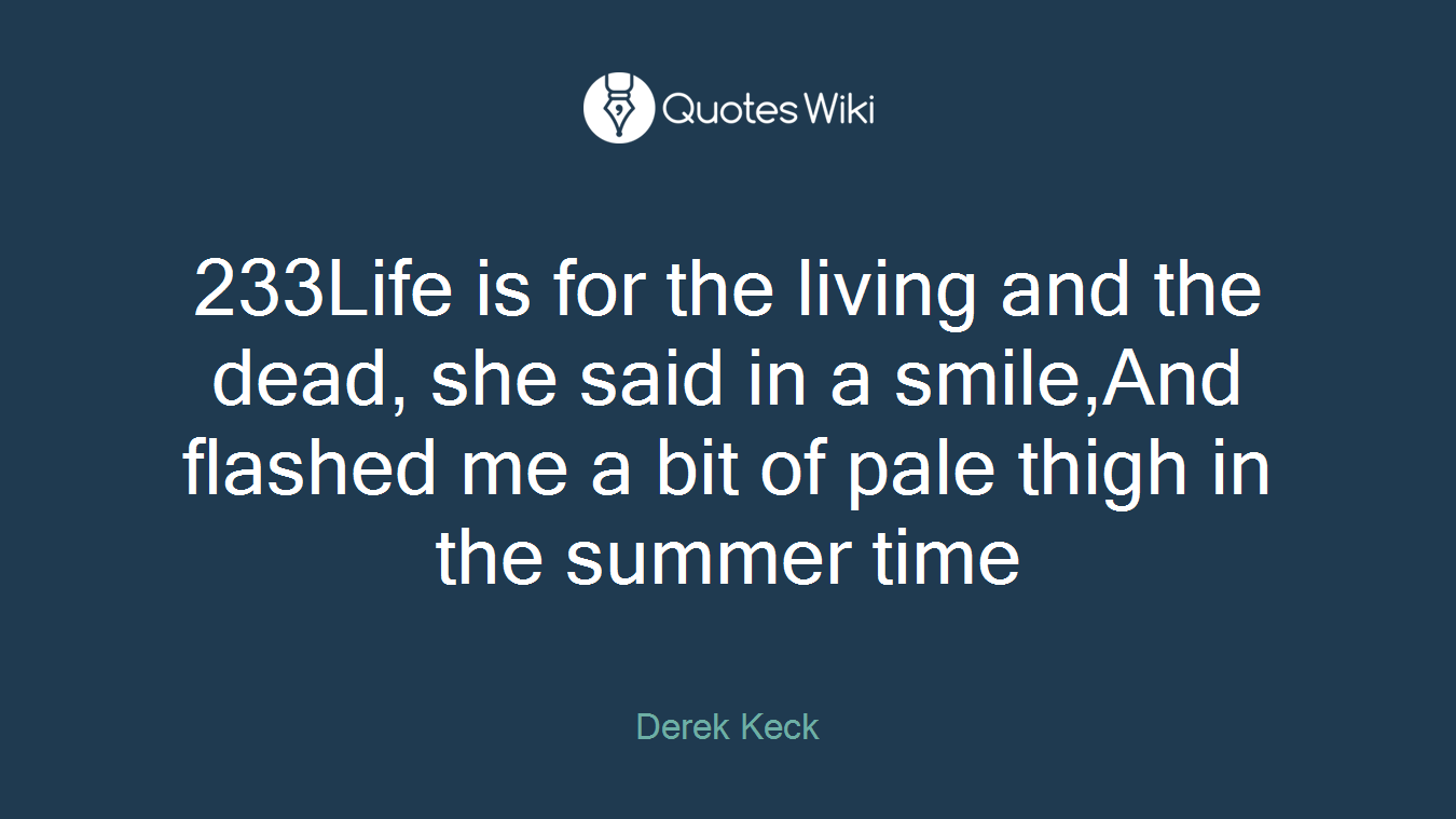 233Life is for the living and the dead, she said in a smile,And flashed me a bit of pale thigh in the summer time