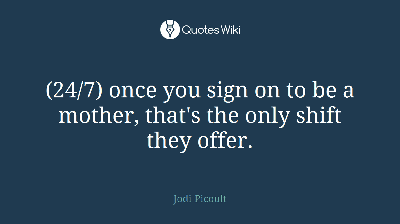(24/7) once you sign on to be a mother, that's the only shift they offer.