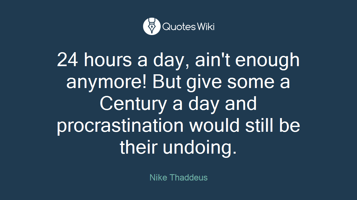 24 hours a day, ain't enough anymore! But give some a Century a day and procrastination would still be their undoing.