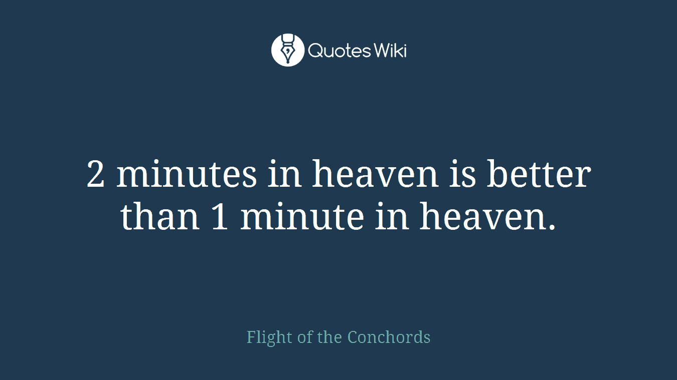 2 minutes in heaven is better than 1 minute in heaven.