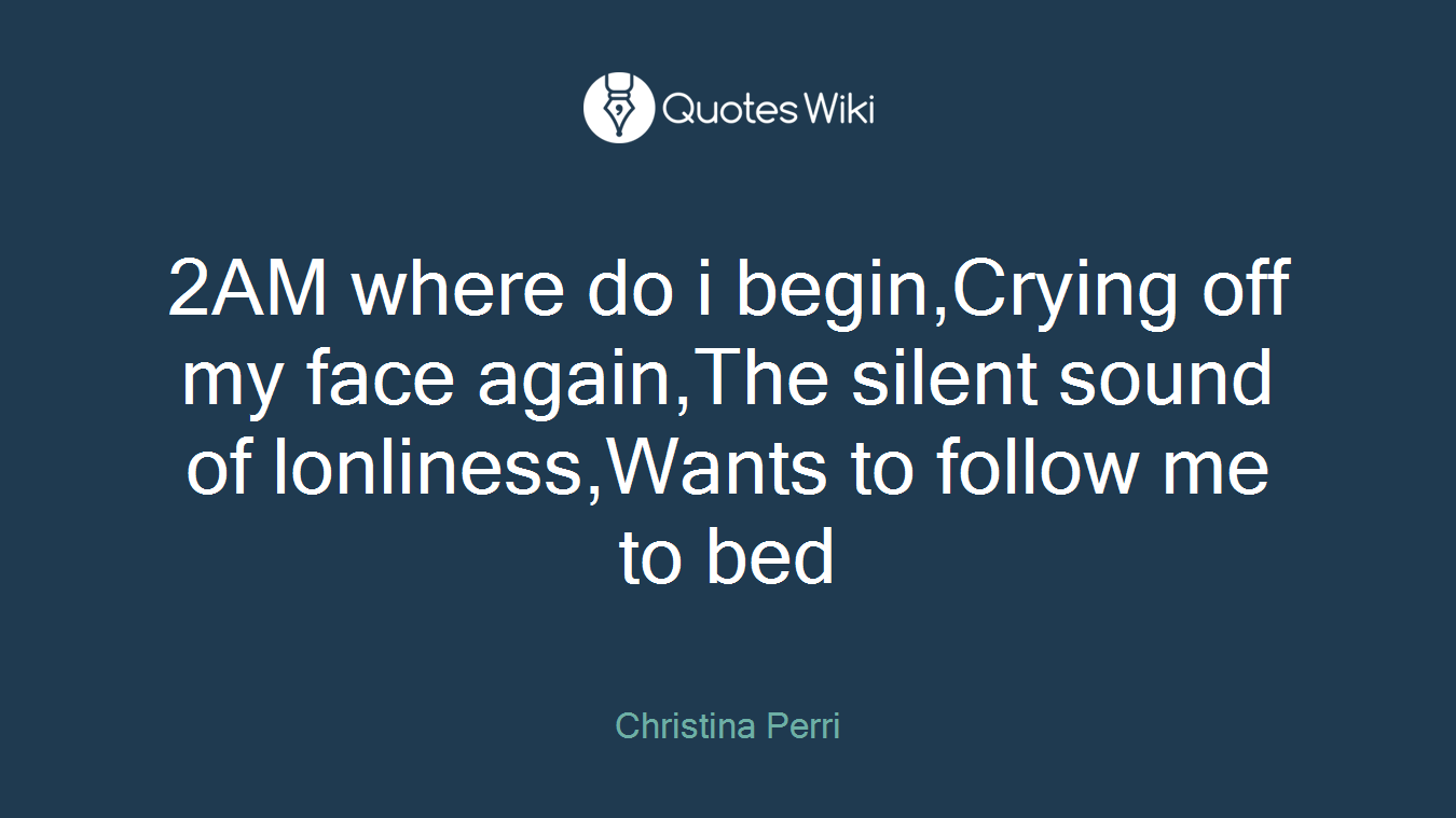 2AM where do i begin,Crying off my face again,The silent sound of lonliness,Wants to follow me to bed