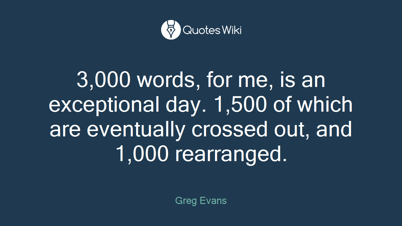 3,000 words, for me, is an exceptional day. 1,500 of which are eventually crossed out, and 1,000 rearranged.