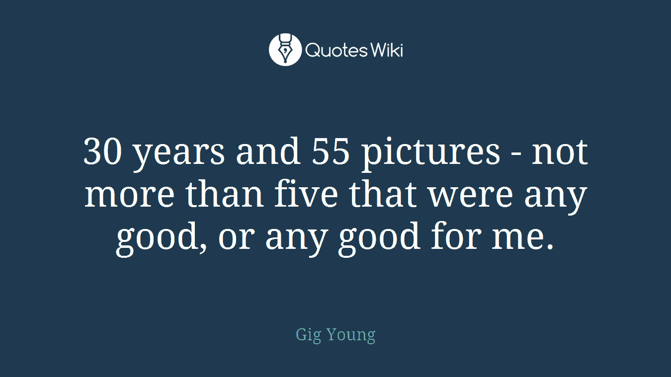 30 years and 55 pictures - not more than five that were any good, or any good for me.