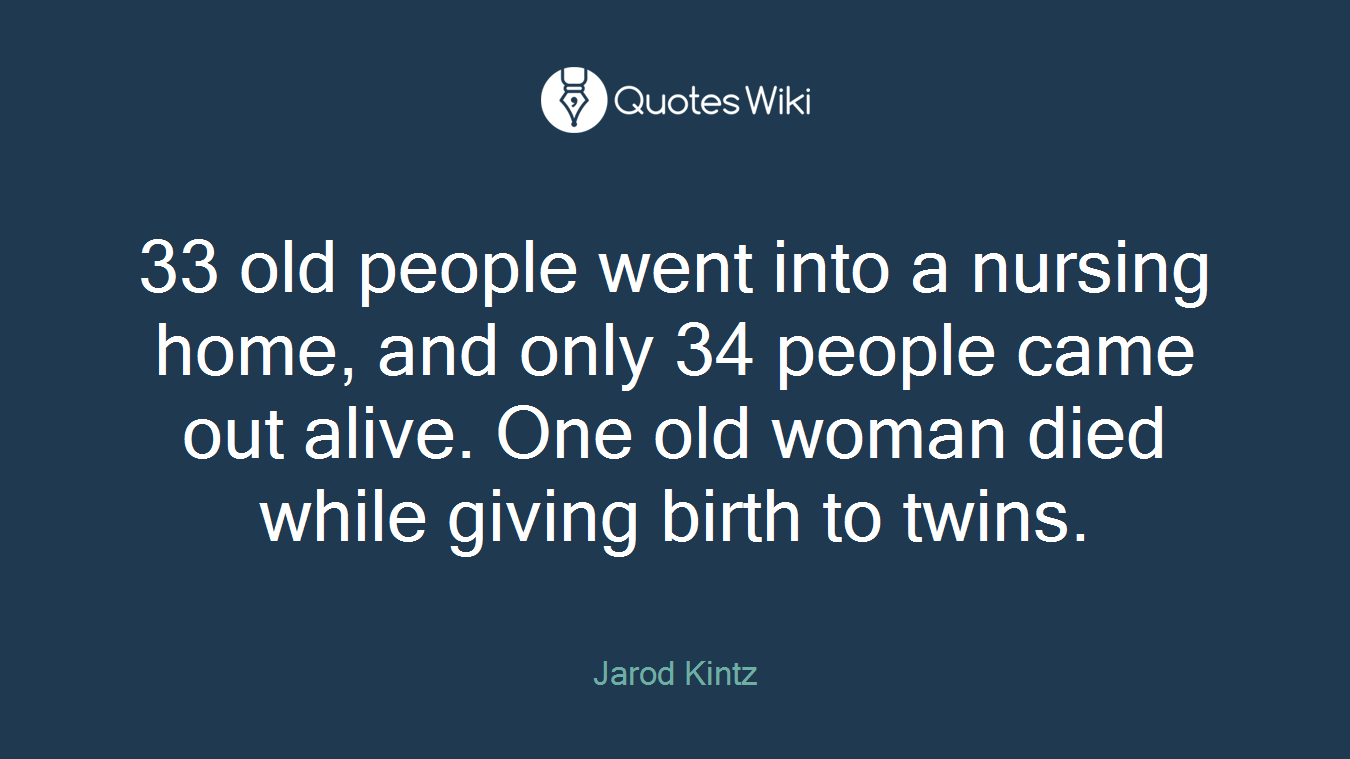 33 old people went into a nursing home, and only 34 people came out alive. One old woman died while giving birth to twins.