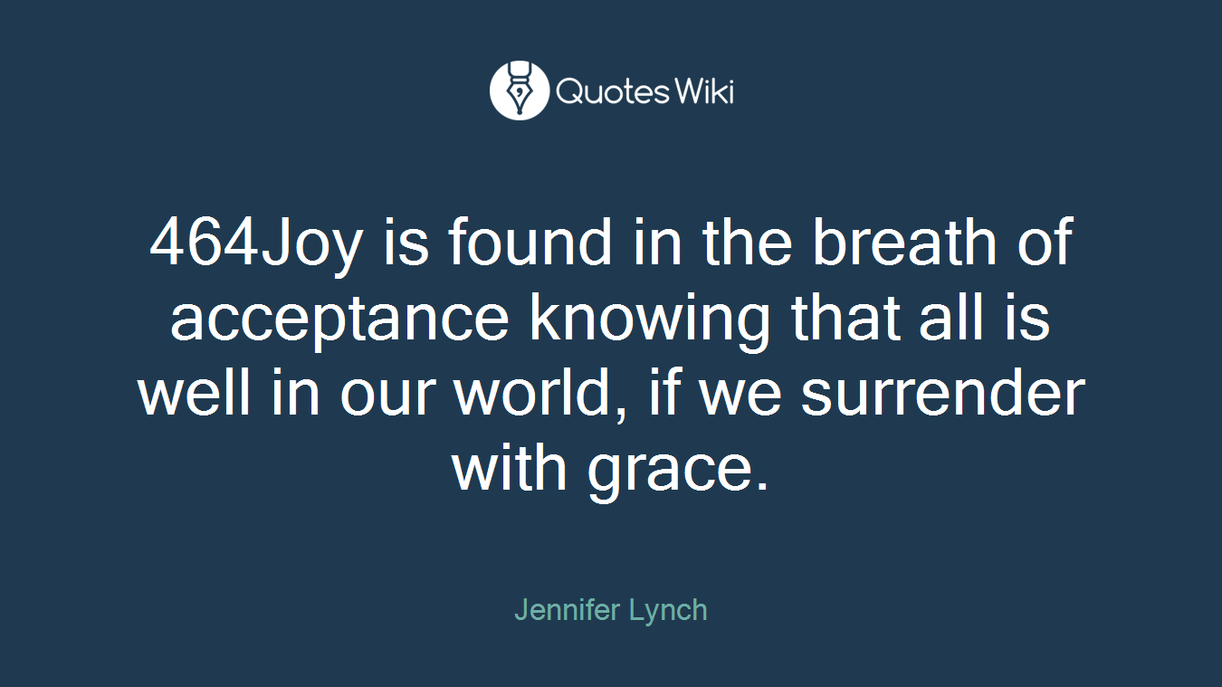 464Joy is found in the breath of acceptance knowing that all is well in our world, if we surrender with grace.