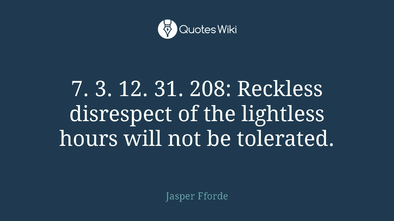 7. 3. 12. 31. 208: Reckless disrespect of the lightless hours will not be tolerated.