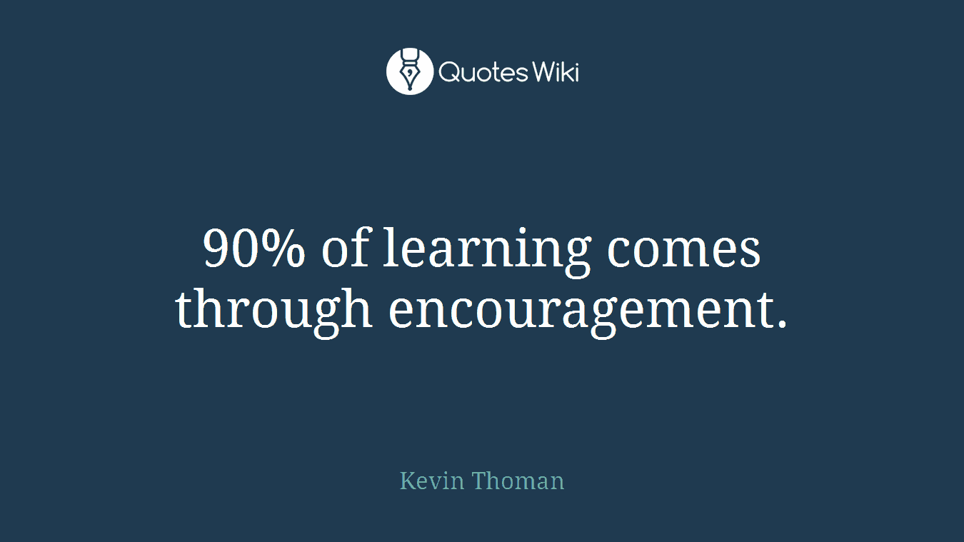 90% of learning comes through encouragement.