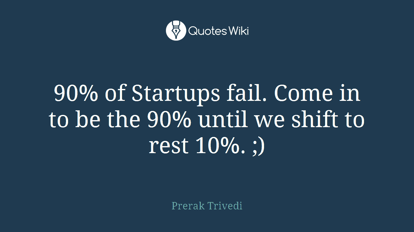 90% of Startups fail. Come in to be the 90% until we shift to rest 10%. ;)