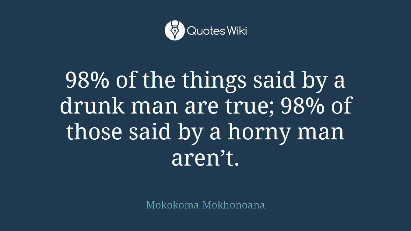 98% of the things said by a drunk man are true; 98% of those said by a horny man aren’t.