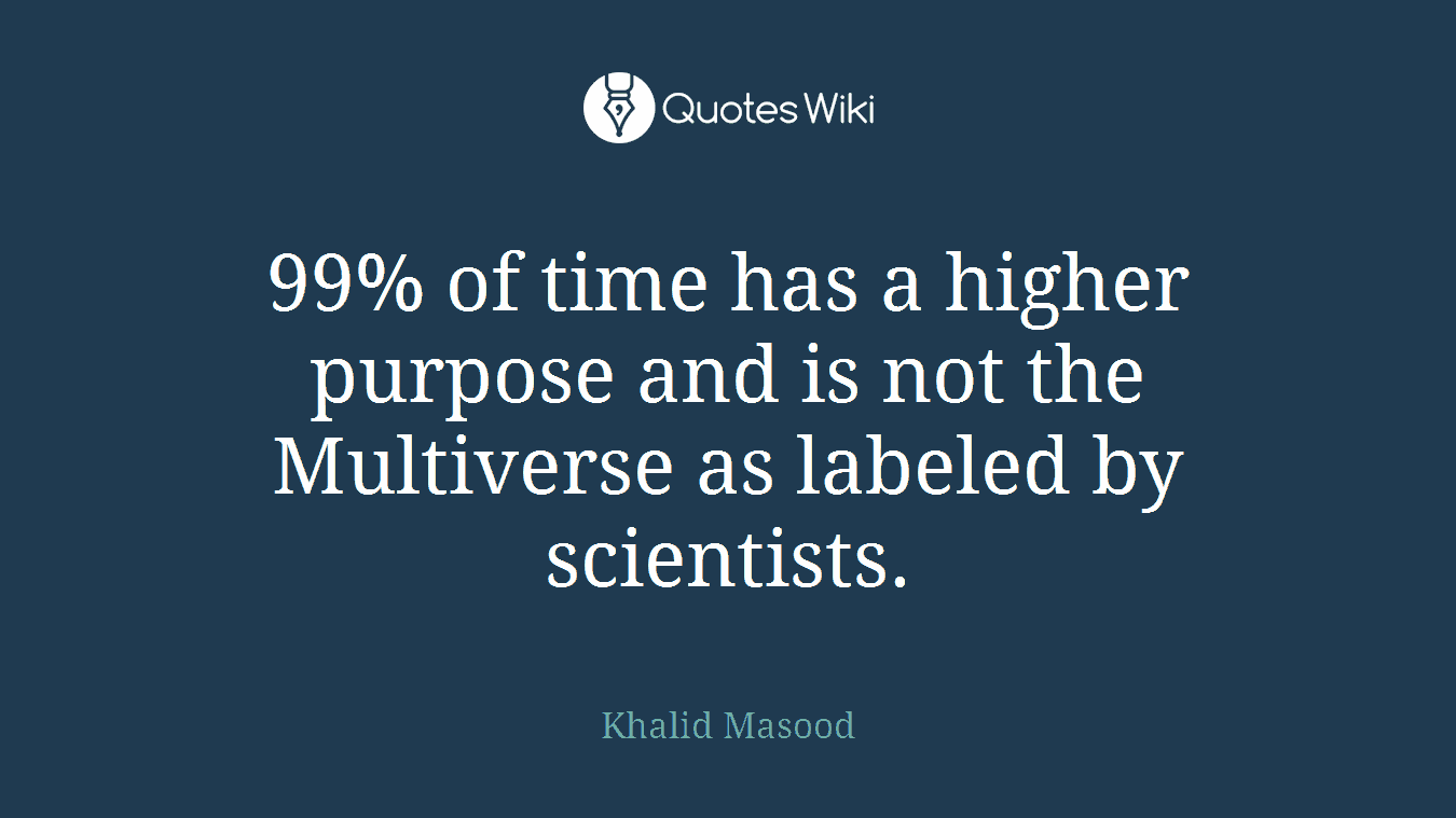 99% of time has a higher purpose and is not the Multiverse as labeled by scientists.