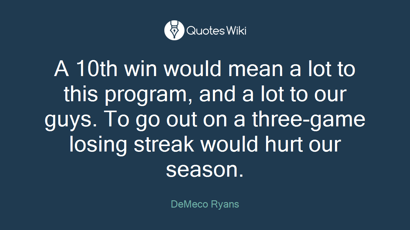 A 10th win would mean a lot to this program, and a lot to our guys. To go out on a three-game losing streak would hurt our season.