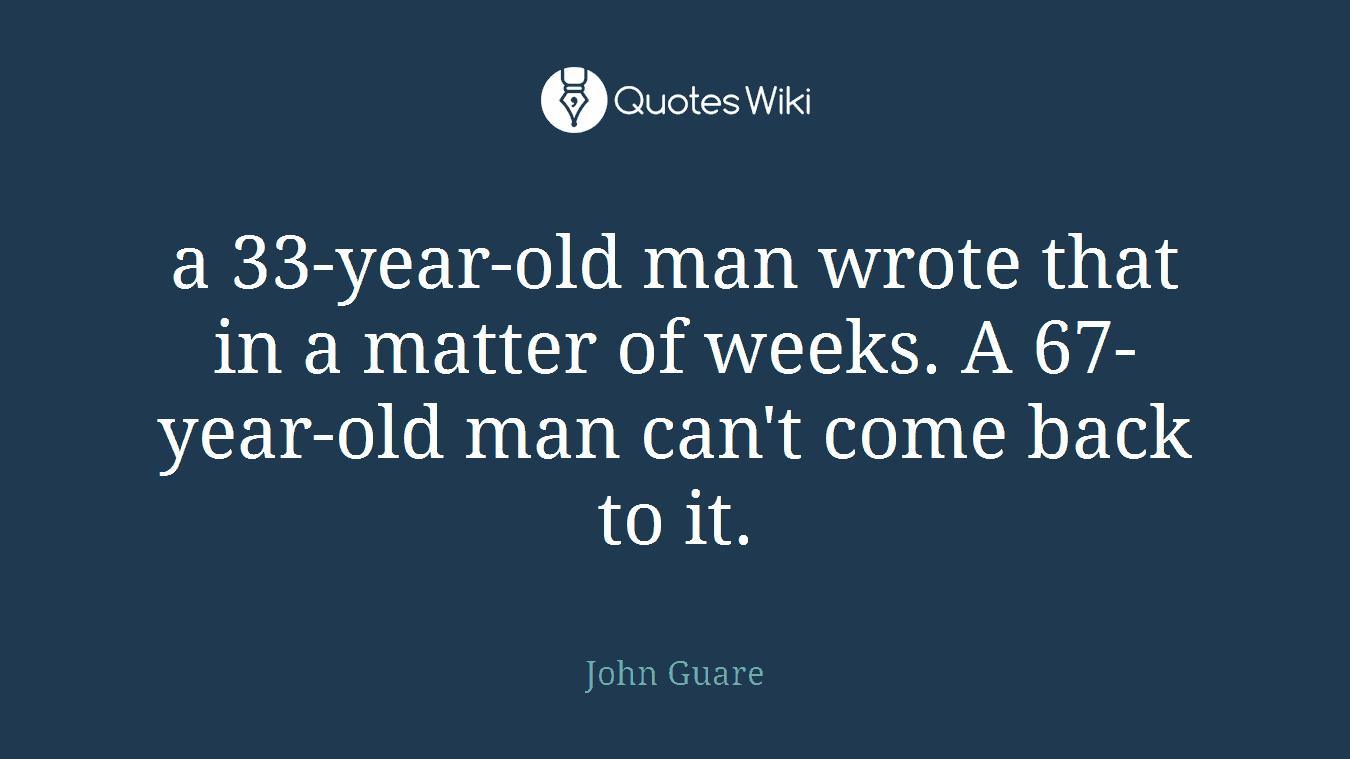 a 33-year-old man wrote that in a matter of weeks. A 67-year-old man can't come back to it.