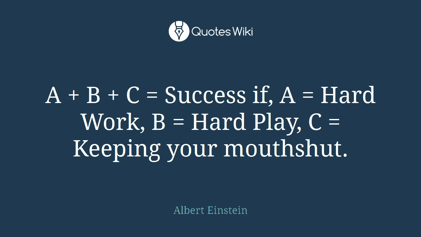 A + B + C = Success if, A = Hard Work, B = Hard Play, C = Keeping your mouthshut.