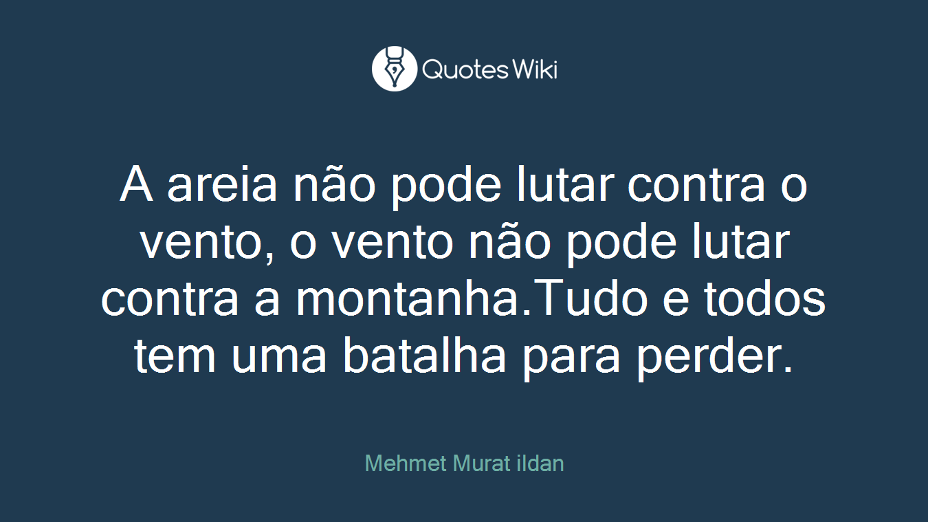 A areia não pode lutar contra o vento, o vento não pode lutar contra a montanha.Tudo e todos tem uma batalha para perder.