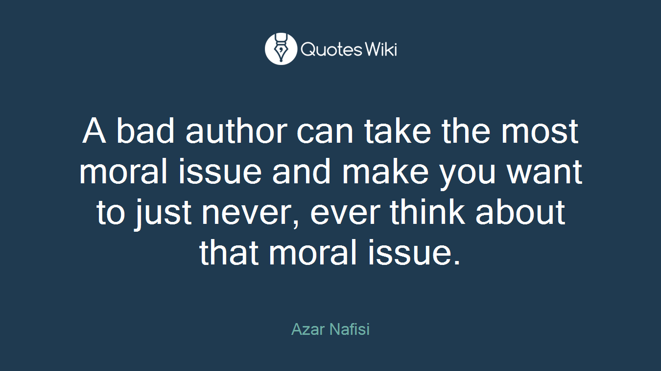 A bad author can take the most moral issue and make you want to just never, ever think about that moral issue.