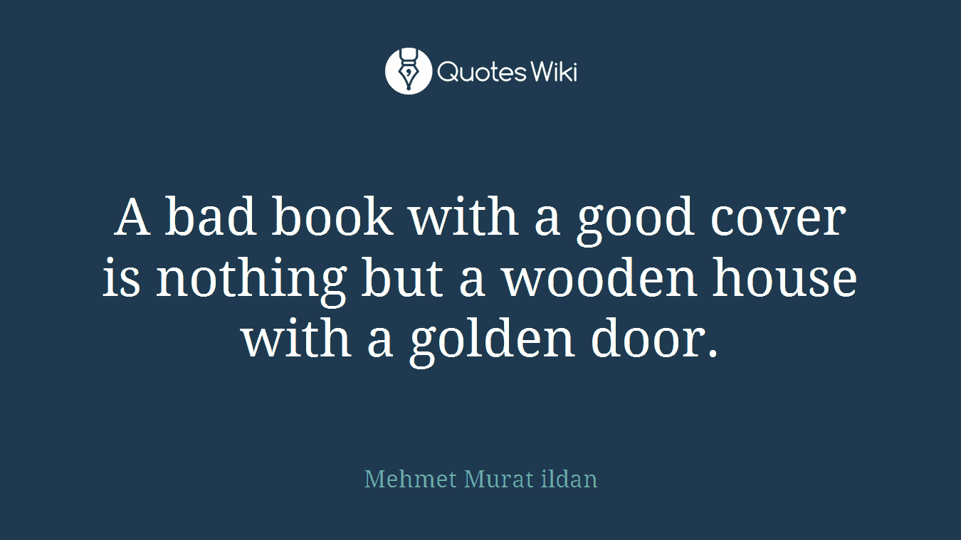 A bad book with a good cover is nothing but a wooden house with a golden door.
