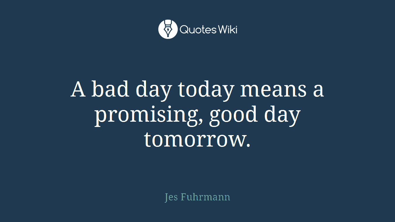A bad day today means a promising, good day tomorrow.