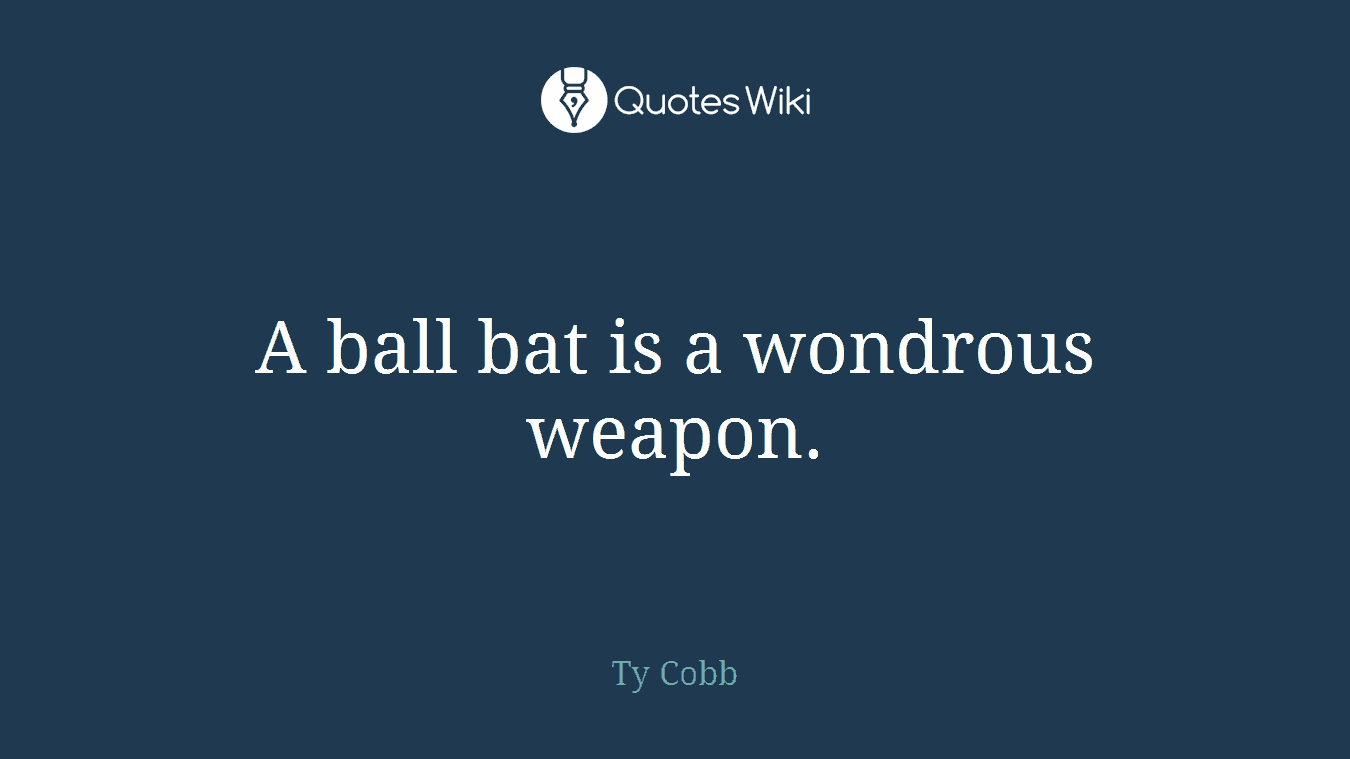 A ball bat is a wondrous weapon.