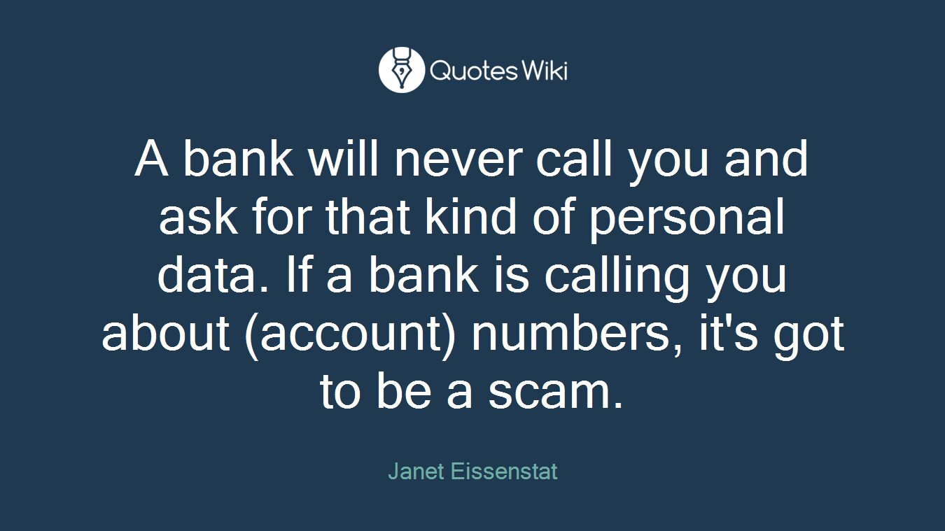 A bank will never call you and ask for that kind of personal data. If a bank is calling you about (account) numbers, it's got to be a scam.