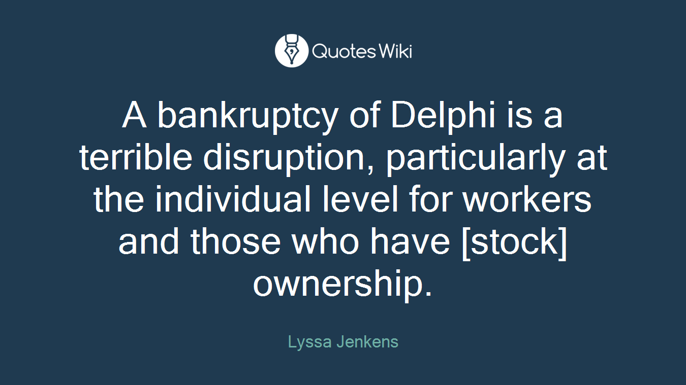 A bankruptcy of Delphi is a terrible disruption, particularly at the individual level for workers and those who have [stock] ownership.