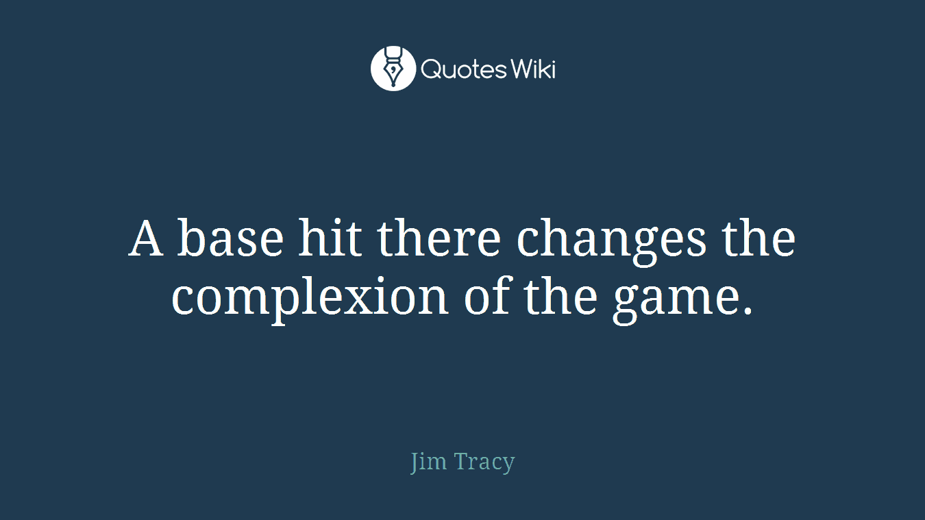 A base hit there changes the complexion of the game.