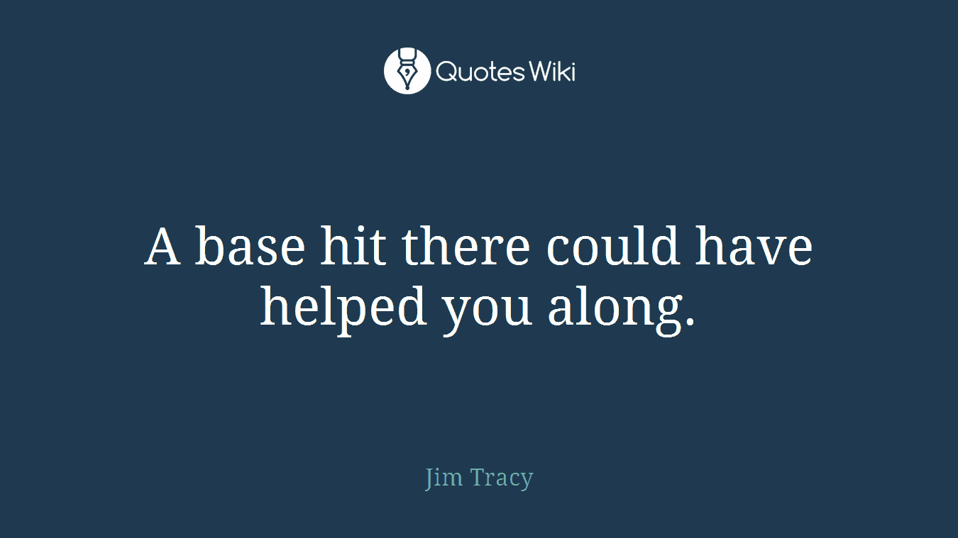 A base hit there could have helped you along.