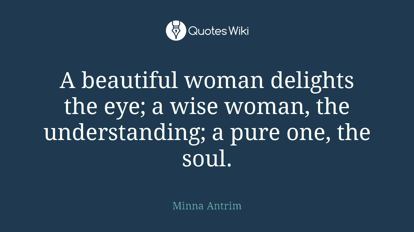 A beautiful woman delights the eye; a wise woman, the understanding; a pure one, the soul.