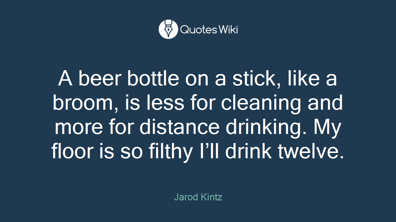 A beer bottle on a stick, like a broom, is less for cleaning and more for distance drinking. My floor is so filthy I’ll drink twelve.