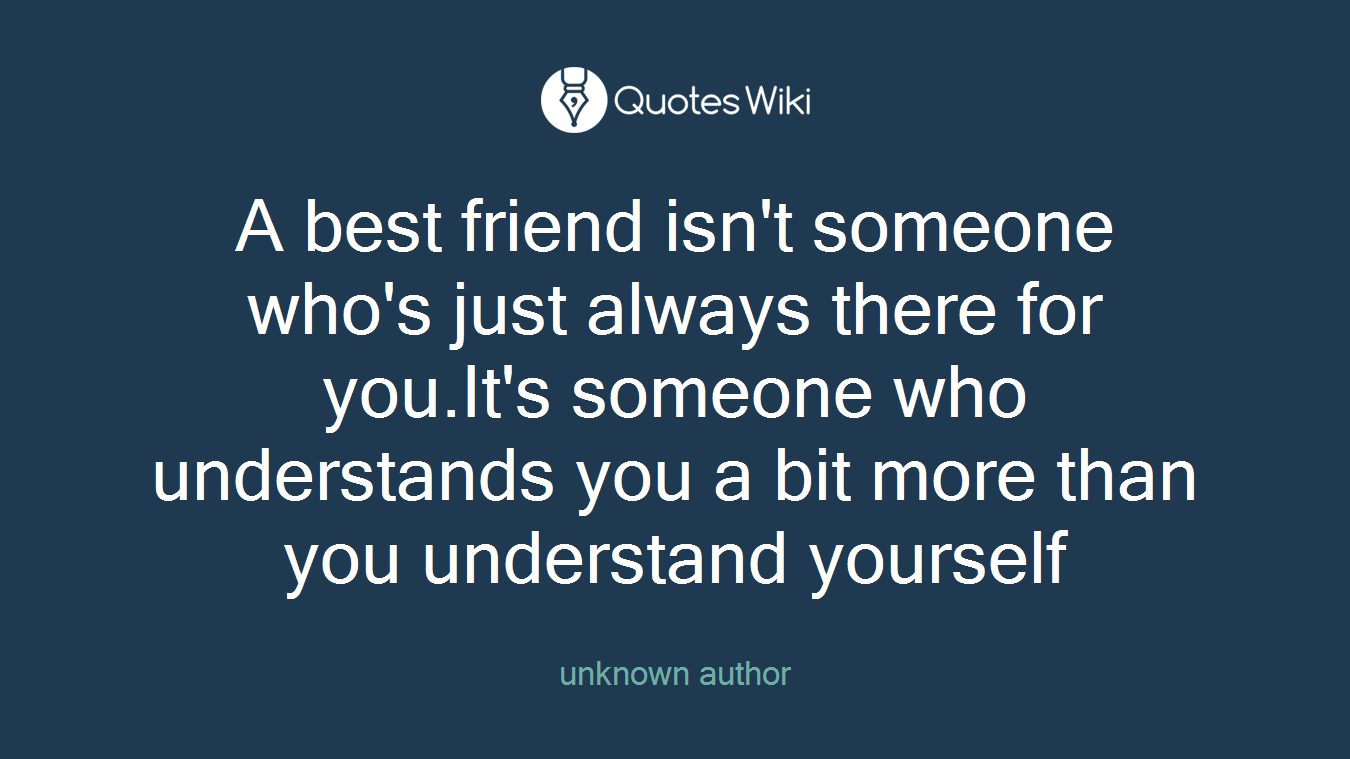 A best friend isn't someone who's just always there for you.It's someone who understands you a bit more than you understand yourself