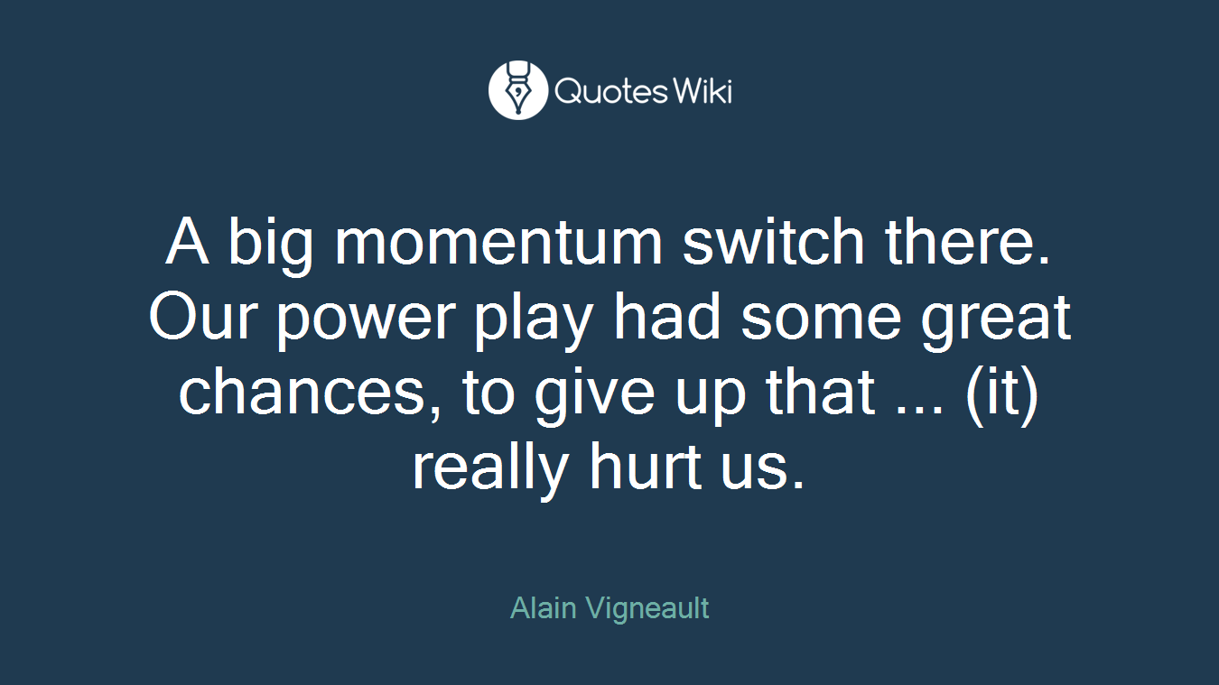 A big momentum switch there. Our power play had some great chances, to give up that ... (it) really hurt us.