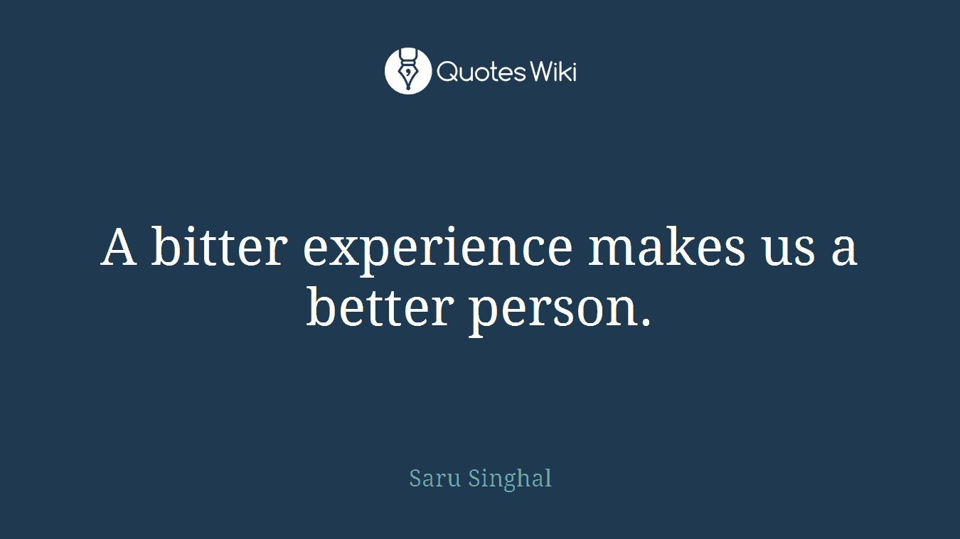 A bitter experience makes us a better person.