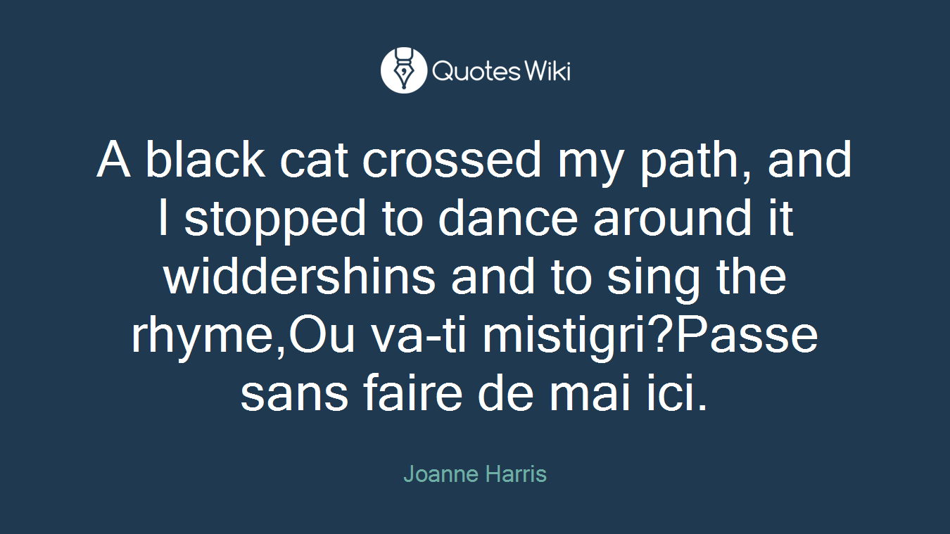 A black cat crossed my path, and I stopped to dance around it widdershins and to sing the rhyme,Ou va-ti mistigri?Passe sans faire de mai ici.