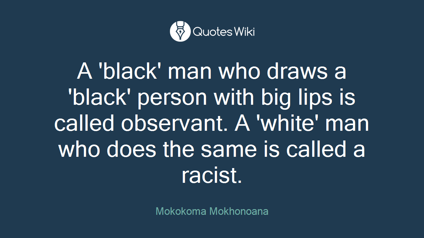 A 'black' man who draws a 'black' person with big lips is called observant. A 'white' man who does the same is called a racist.
