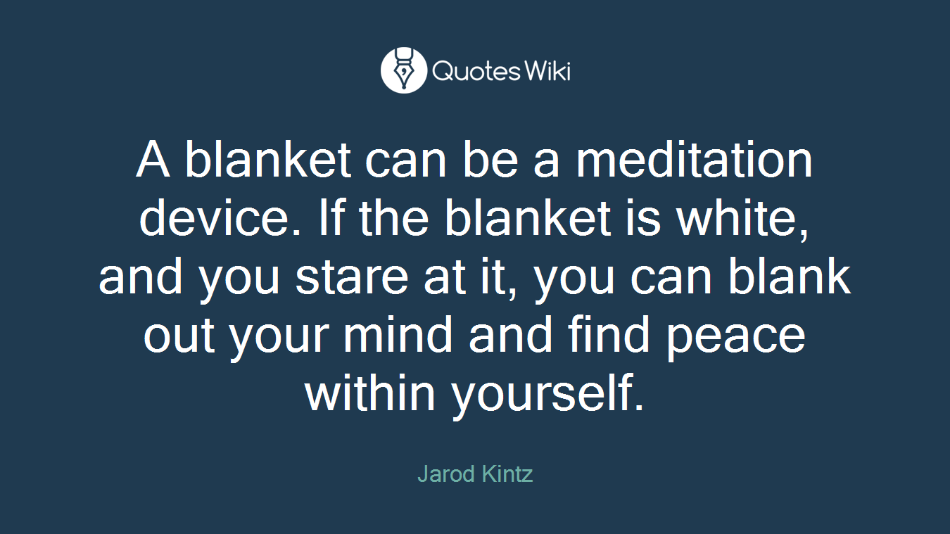 A blanket can be a meditation device. If the blanket is white, and you stare at it, you can blank out your mind and find peace within yourself.