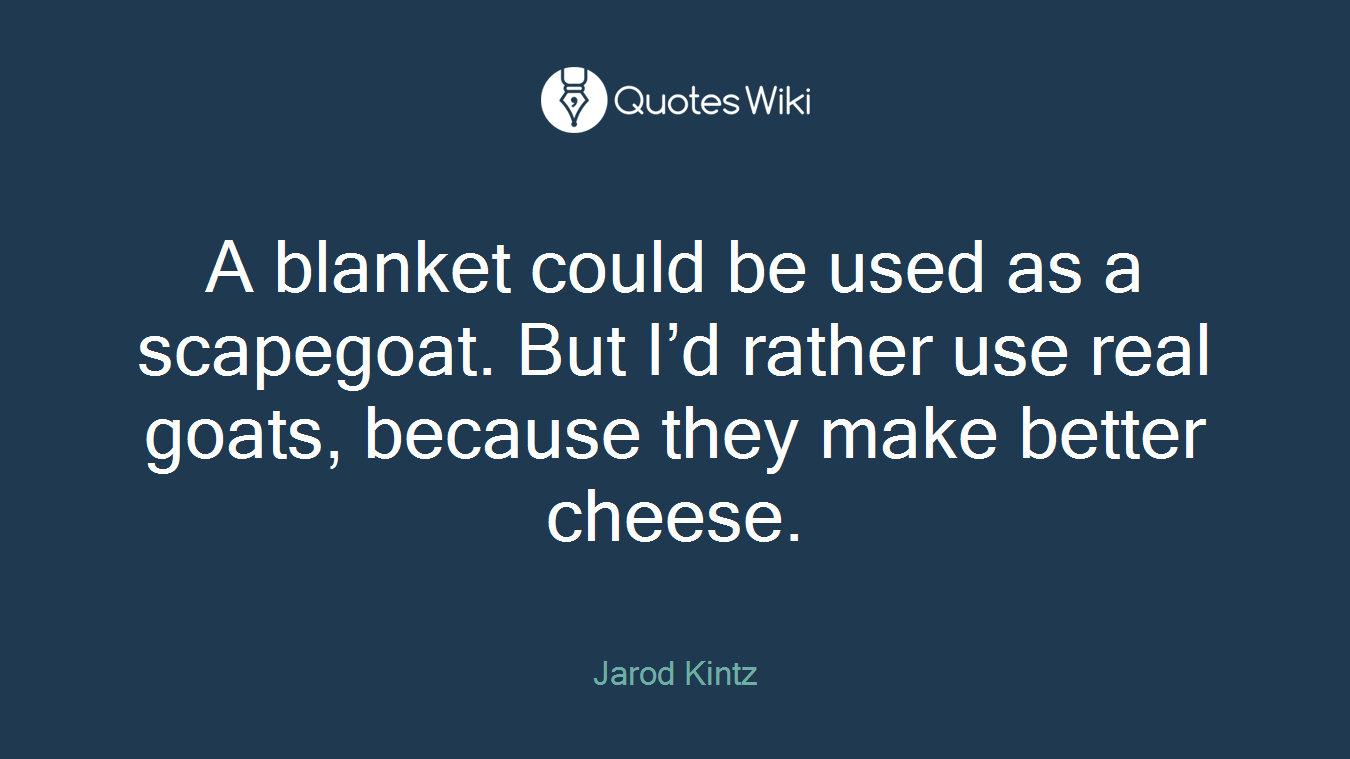 A blanket could be used as a scapegoat. But I’d rather use real goats, because they make better cheese.