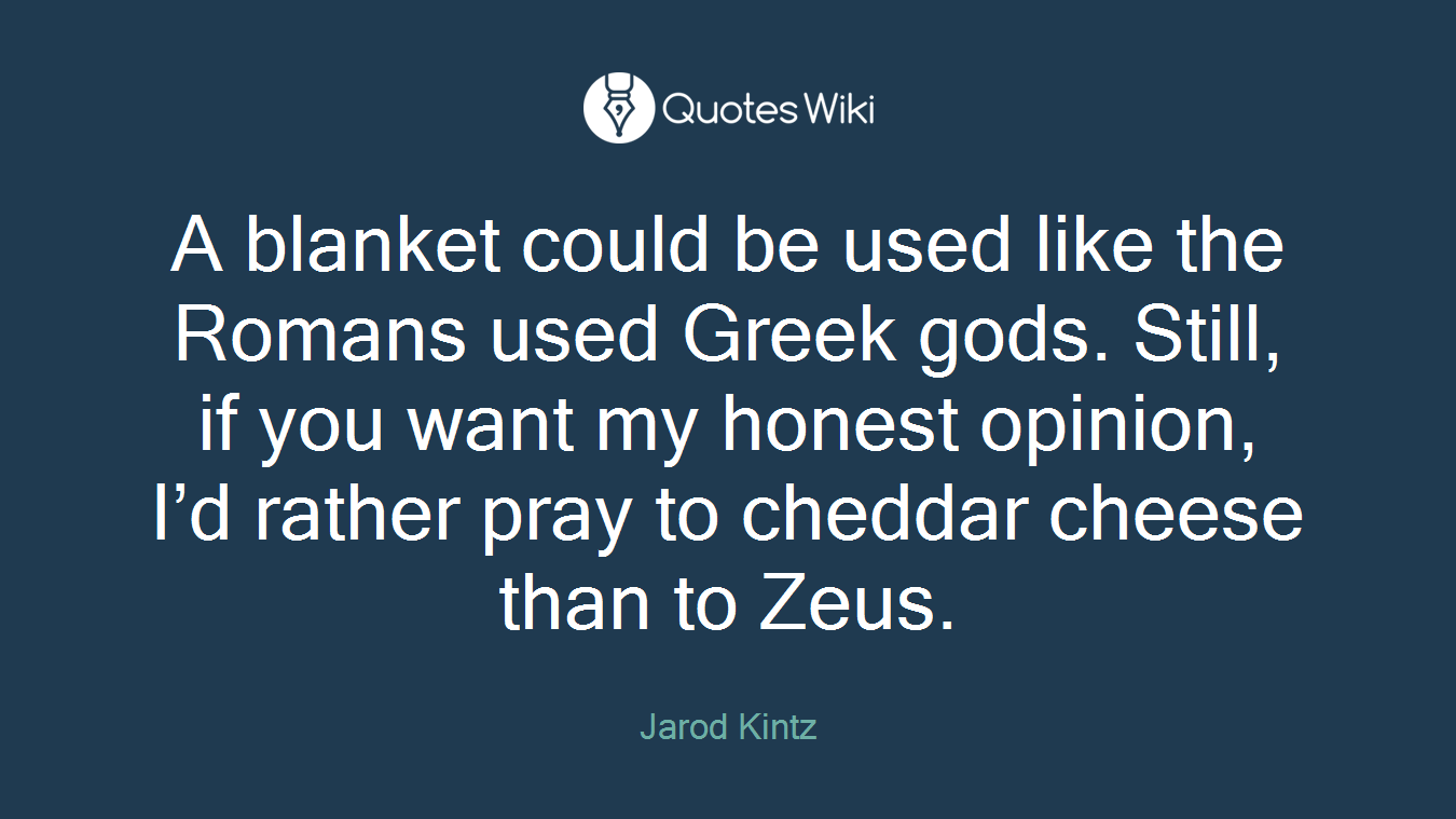 A blanket could be used like the Romans used Greek gods. Still, if you want my honest opinion, I’d rather pray to cheddar cheese than to Zeus.