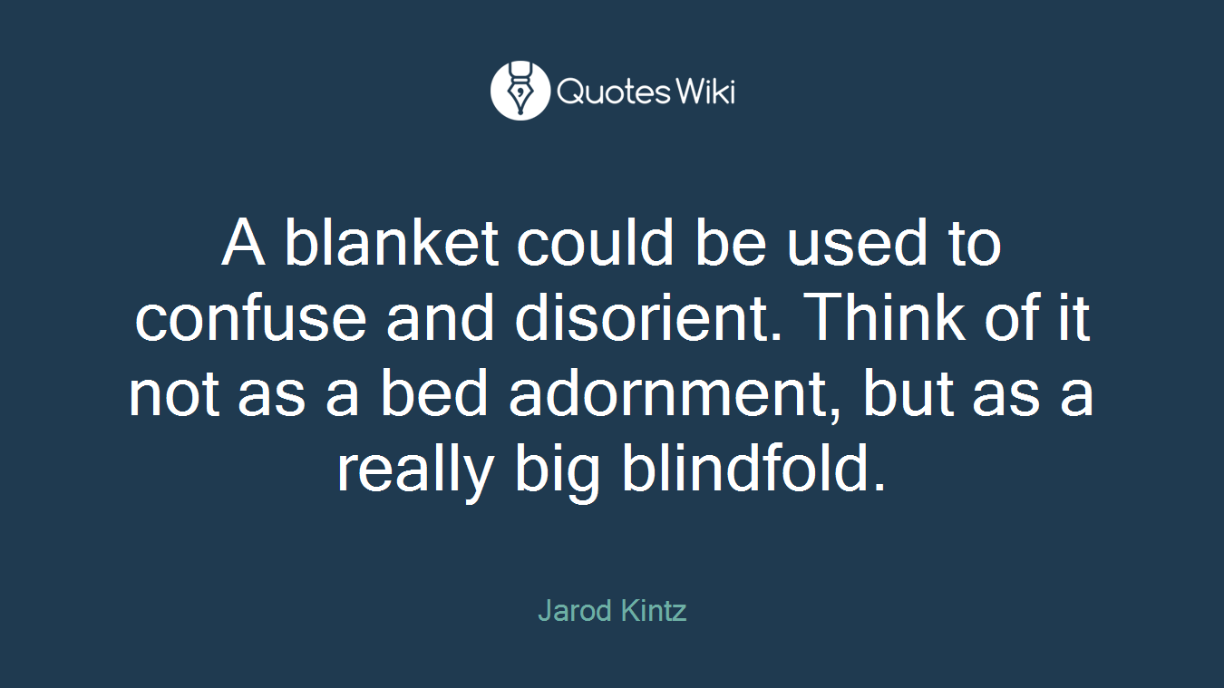A blanket could be used to confuse and disorient. Think of it not as a bed adornment, but as a really big blindfold.