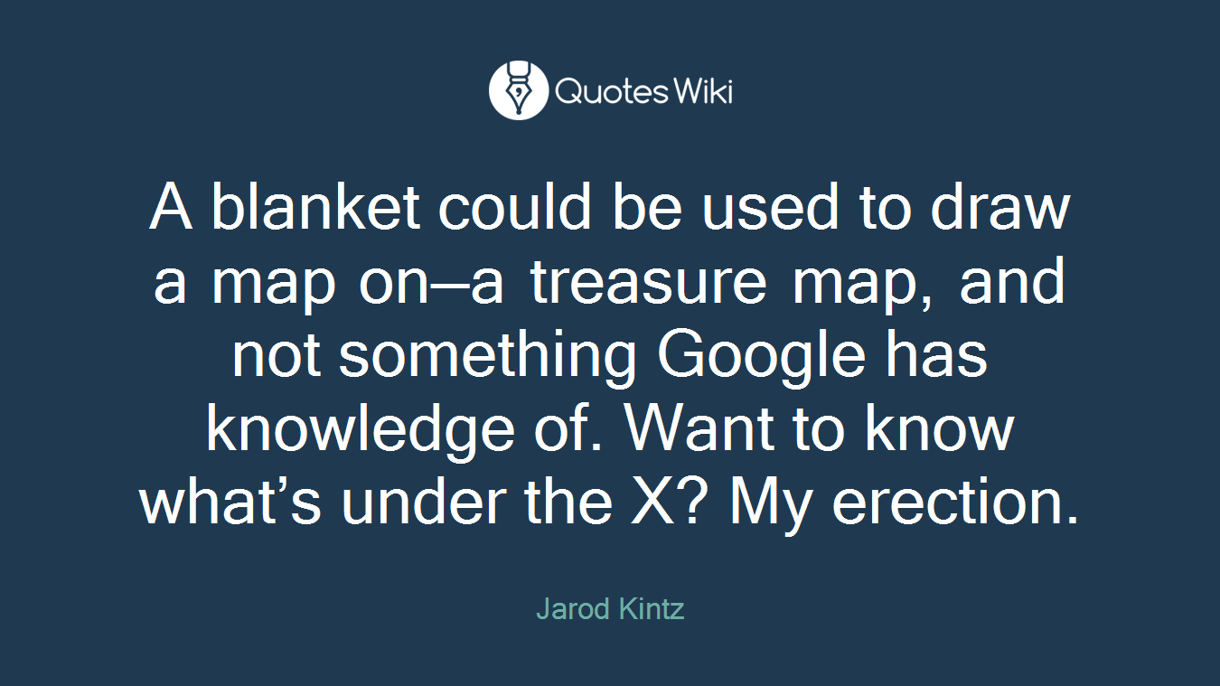 A blanket could be used to draw a map on—a treasure map, and not something Google has knowledge of. Want to know what’s under the X? My erection.