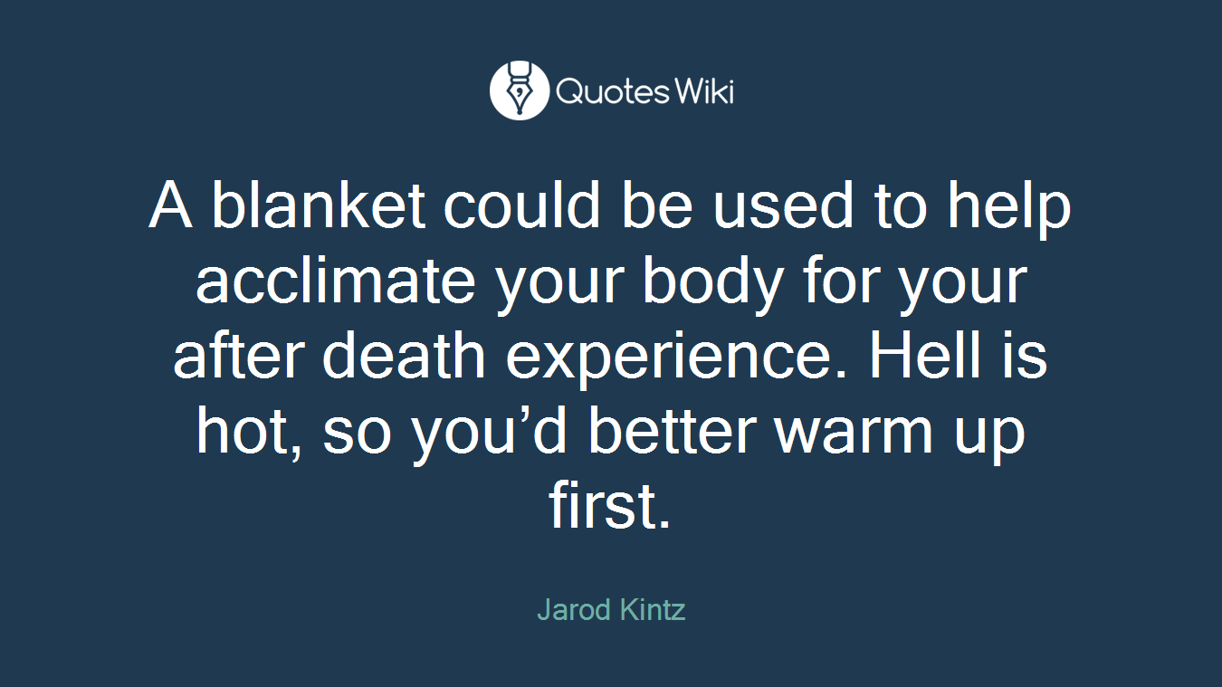 A blanket could be used to help acclimate your body for your after death experience. Hell is hot, so you’d better warm up first.