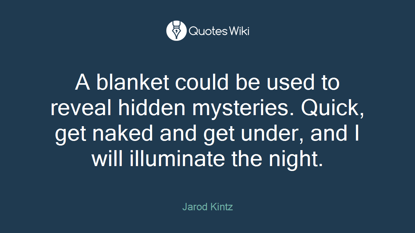 A blanket could be used to reveal hidden mysteries. Quick, get naked and get under, and I will illuminate the night.