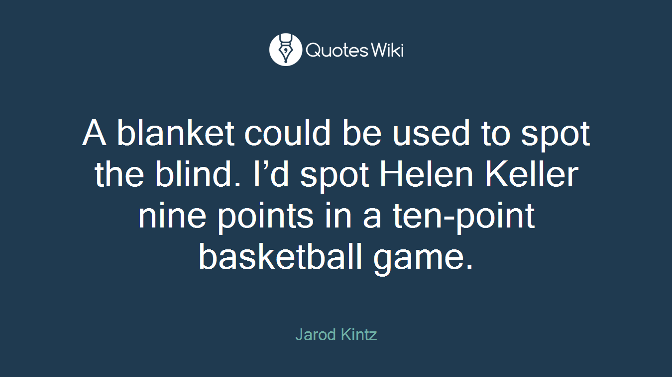 A blanket could be used to spot the blind. I’d spot Helen Keller nine points in a ten-point basketball game.