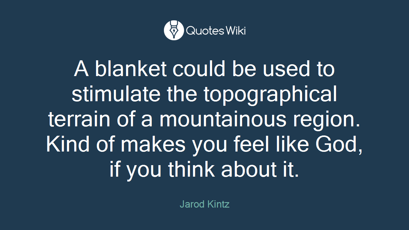 A blanket could be used to stimulate the topographical terrain of a mountainous region. Kind of makes you feel like God, if you think about it.