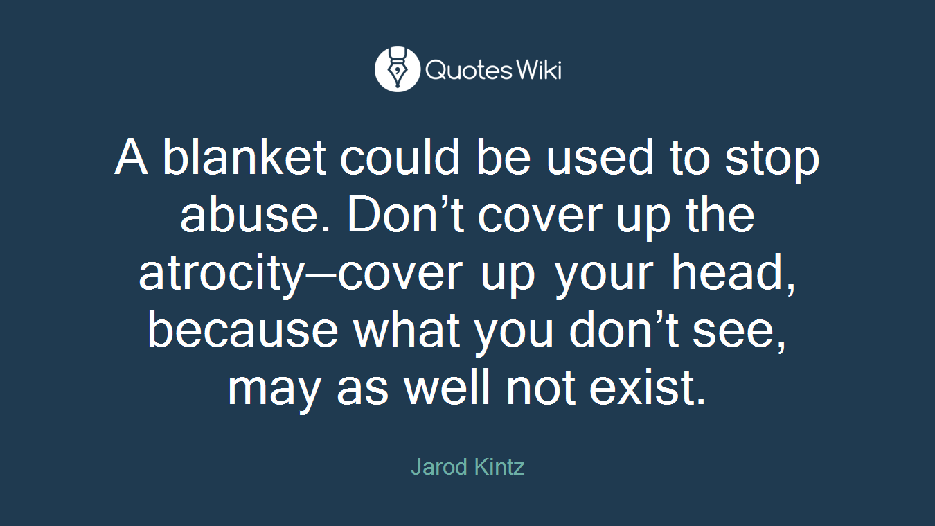 A blanket could be used to stop abuse. Don’t cover up the atrocity—cover up your head, because what you don’t see, may as well not exist.