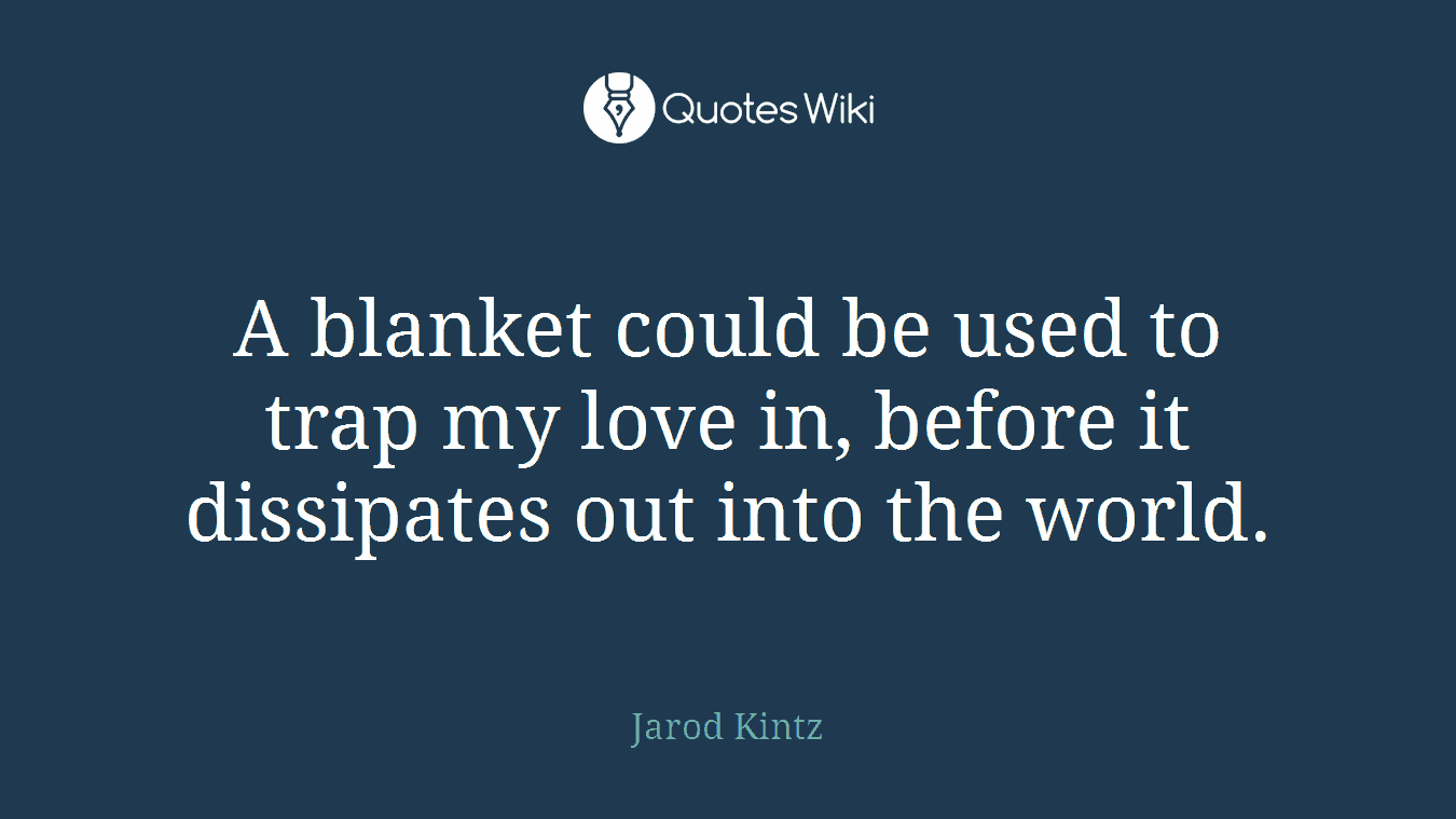 A blanket could be used to trap my love in, before it dissipates out into the world.