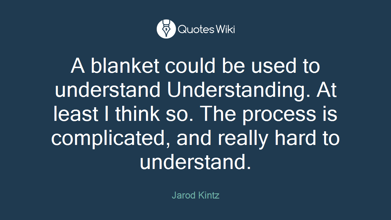 A blanket could be used to understand Understanding. At least I think so. The process is complicated, and really hard to understand.