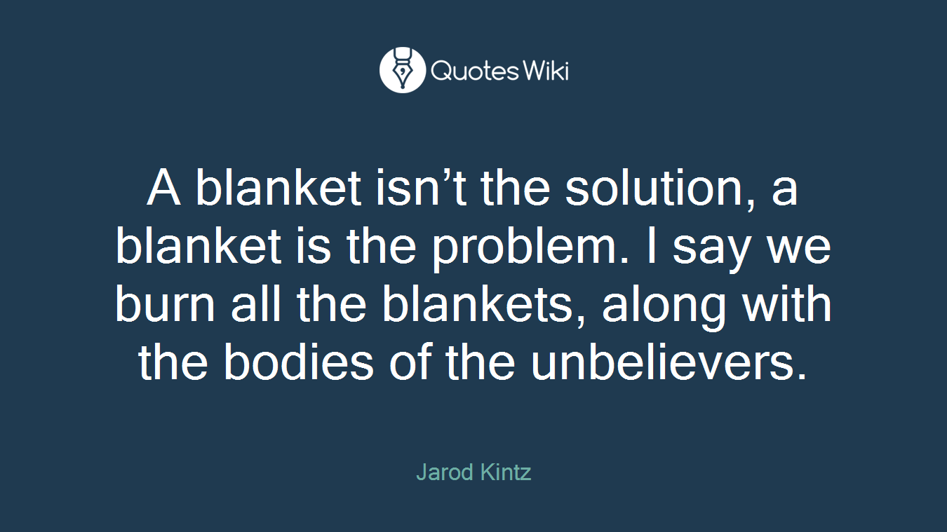 A blanket isn’t the solution, a blanket is the problem. I say we burn all the blankets, along with the bodies of the unbelievers.