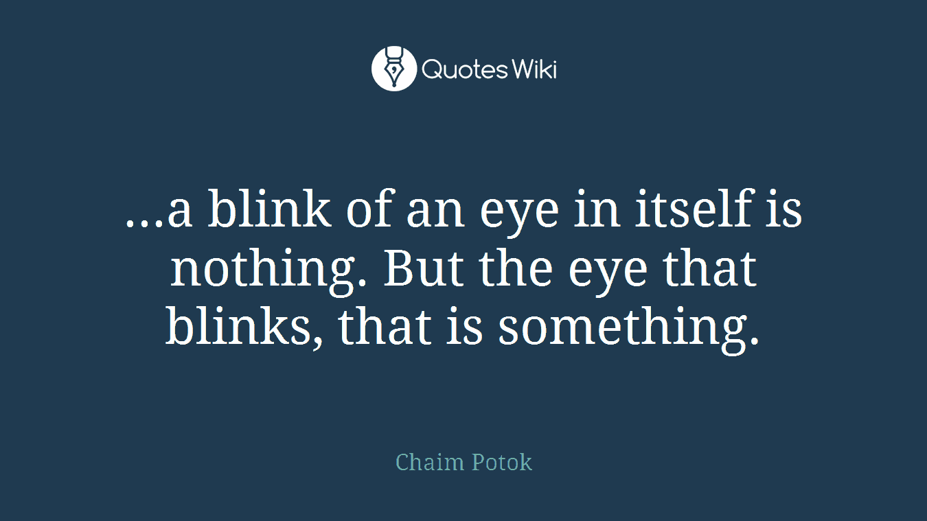 ...a blink of an eye in itself is nothing. But the eye that blinks, that is something.